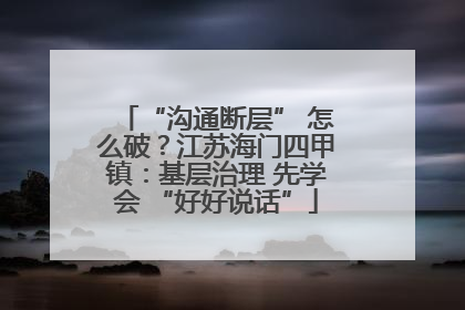 “沟通断层” 怎么破？江苏海门四甲镇：基层治理 先学会 “好好说话”