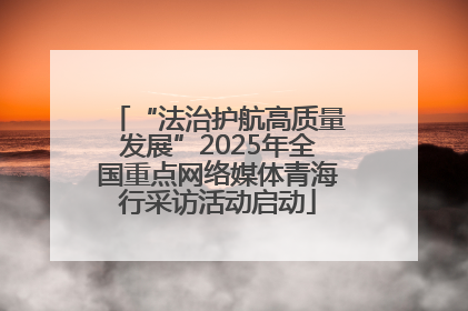 “法治护航高质量发展”2025年全国重点网络媒体青海行采访活动启动