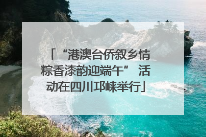 “港澳台侨叙乡情 粽香漆韵迎端午” 活动在四川邛崃举行