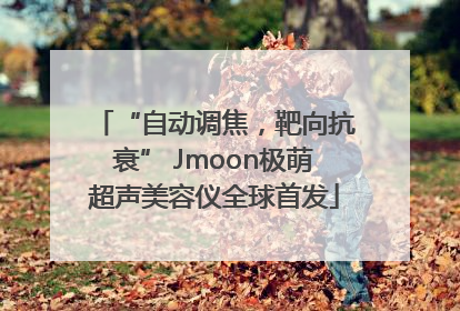 “自动调焦，靶向抗衰” Jmoon极萌超声美容仪全球首发