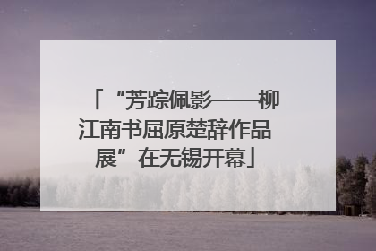 “芳踪佩影——柳江南书屈原楚辞作品展”在无锡开幕