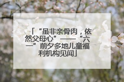 “虽非亲骨肉，依然父母心”——“六一”前夕多地儿童福利机构见闻