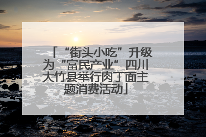 “街头小吃”升级为“富民产业”四川大竹县举行肉丁面主题消费活动