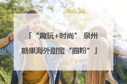 “趣玩+时尚” 泉州糖果海外甜蜜“圈粉”