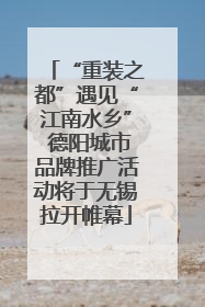 “重装之都”遇见“江南水乡” 德阳城市品牌推广活动将于无锡拉开帷幕