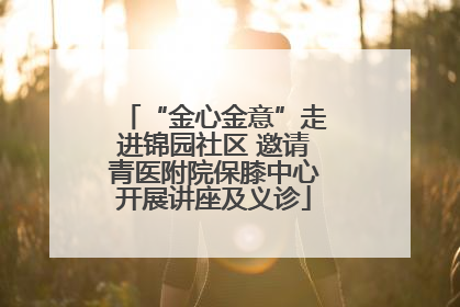“金心金意”走进锦园社区 邀请青医附院保膝中心开展讲座及义诊