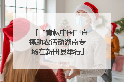 “青耘中国”直播助农活动湖南专场在新田县举行