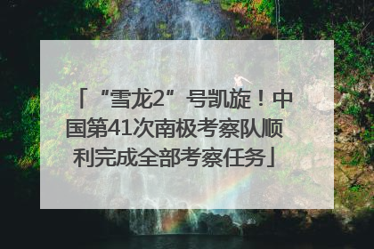 “雪龙2”号凯旋！中国第41次南极考察队顺利完成全部考察任务