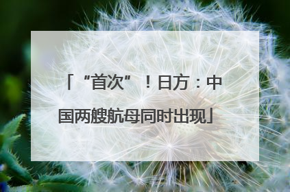 “首次”！日方：中国两艘航母同时出现