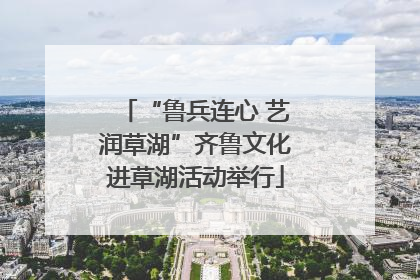 “鲁兵连心 艺润草湖”齐鲁文化进草湖活动举行