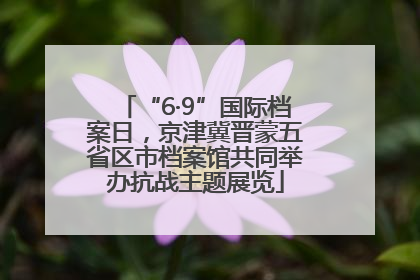 “6·9”国际档案日，京津冀晋蒙五省区市档案馆共同举办抗战主题展览
