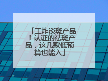 王炸淡斑产品！认证的祛斑产品，这几款低预算也能入