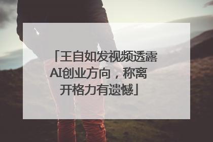 王自如发视频透露AI创业方向，称离开格力有遗憾