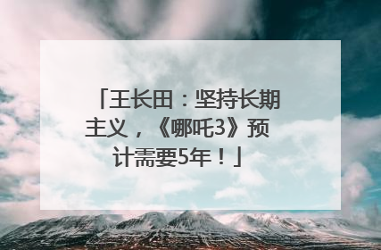 王长田：坚持长期主义，《哪吒3》预计需要5年！