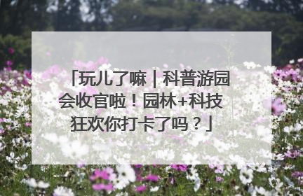 玩儿了嘛｜科普游园会收官啦！园林+科技狂欢你打卡了吗？
