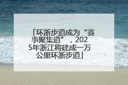 环浙步道成为“赛事聚集道”，2025年浙江将建成一万公里环浙步道