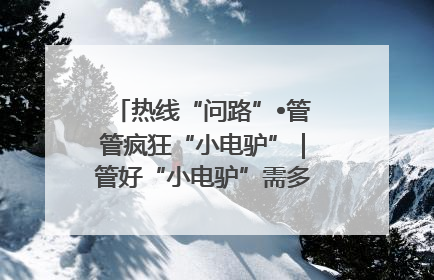 热线“问路”•管管疯狂“小电驴”｜管好“小电驴”需多部门形成合力