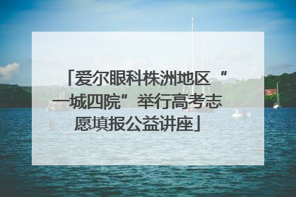 爱尔眼科株洲地区“一城四院”举行高考志愿填报公益讲座