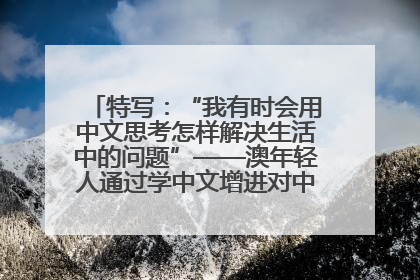 特写：“我有时会用中文思考怎样解决生活中的问题”——澳年轻人通过学中文增进对中华文化的理解