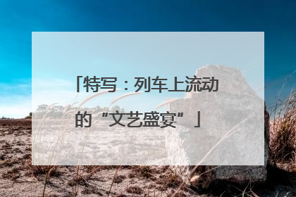 特写：列车上流动的“文艺盛宴”