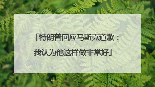 特朗普回应马斯克道歉：我认为他这样做非常好
