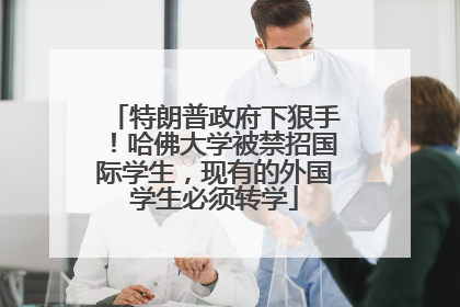 特朗普政府下狠手！哈佛大学被禁招国际学生，现有的外国学生必须转学