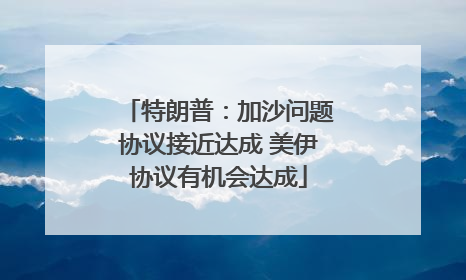 特朗普：加沙问题协议接近达成 美伊协议有机会达成