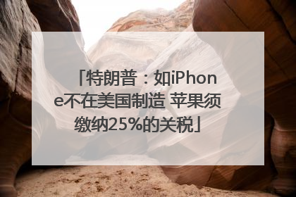 特朗普：如iPhone不在美国制造 苹果须缴纳25%的关税