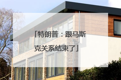 特朗普：跟马斯克关系结束了