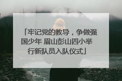 牢记党的教导，争做强国少年 眉山彭山四小举行新队员入队仪式