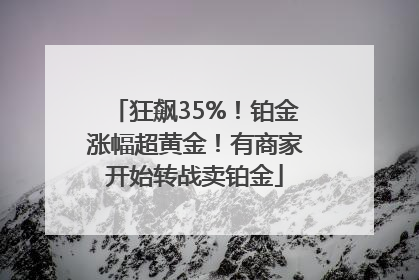 狂飙35%！铂金涨幅超黄金！有商家开始转战卖铂金