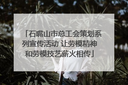 石嘴山市总工会策划系列宣传活动 让劳模精神和劳模技艺薪火相传