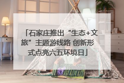 石家庄推出“生态+文旅”主题游线路 创新形式点亮六五环境日