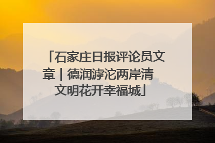 石家庄日报评论员文章｜德润滹沱两岸清 文明花开幸福城