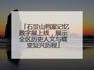 石景山档案记忆数字展上线，展示全区历史人文与蝶变复兴历程
