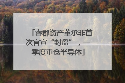 睿郡资产董承非首次官宣“封盘”，一季度重仓半导体