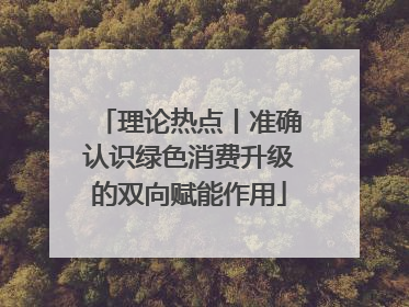 理论热点丨准确认识绿色消费升级的双向赋能作用