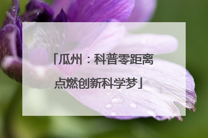 瓜州：科普零距离 点燃创新科学梦