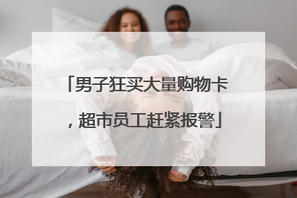男子狂买大量购物卡，超市员工赶紧报警