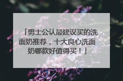 男士公认最建议买的洗面奶推荐，十大良心洗面奶哪款好值得买！