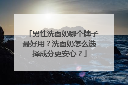 男性洗面奶哪个牌子最好用？洗面奶怎么选择成分更安心？