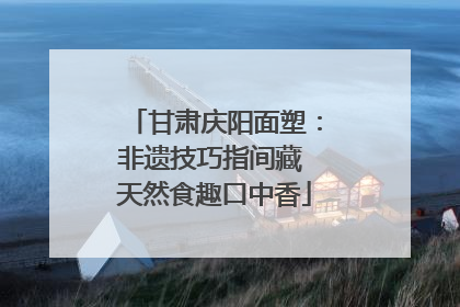 甘肃庆阳面塑：非遗技巧指间藏 天然食趣口中香