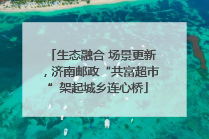 生态融合 场景更新，济南邮政“共富超市”架起城乡连心桥