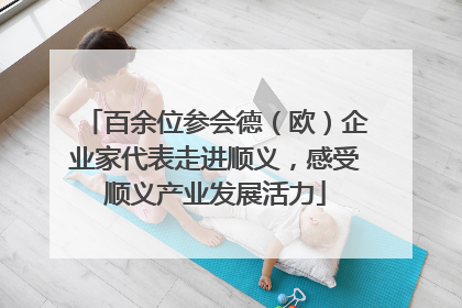 百余位参会德（欧）企业家代表走进顺义，感受顺义产业发展活力