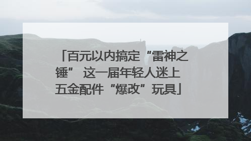 百元以内搞定“雷神之锤” 这一届年轻人迷上五金配件“爆改”玩具