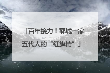 百年接力！郓城一家五代人的“红旗情”