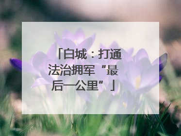 白城：打通法治拥军“最后一公里”