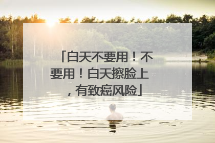 白天不要用！不要用！白天擦脸上，有致癌风险
