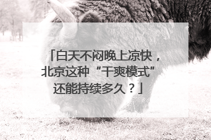 白天不闷晚上凉快，北京这种“干爽模式”还能持续多久？