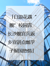白浪花遇“舰”校园青 长沙舰官兵返乡宣讲点燃学子报国热情